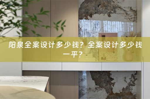阳泉全案设计多少钱？全案设计多少钱一平？ 