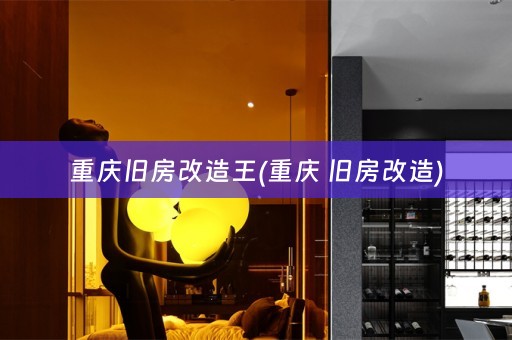 重庆旧房改造王(重庆 旧房改造)