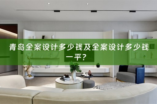 青岛全案设计多少钱及全案设计多少钱一平？ 