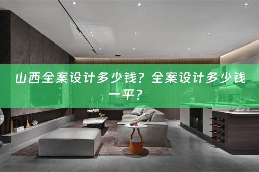 山西全案设计多少钱？全案设计多少钱一平？ 
