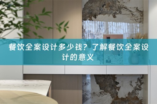 餐饮全案设计多少钱？了解餐饮全案设计的意义 