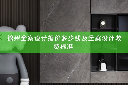锦州全案设计报价多少钱及全案设计收费标准 