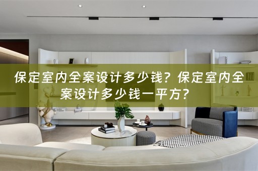 保定室内全案设计多少钱？保定室内全案设计多少钱一平方？ 