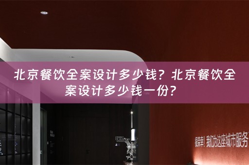北京餐饮全案设计多少钱？北京餐饮全案设计多少钱一份？ 
