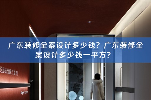 广东装修全案设计多少钱？广东装修全案设计多少钱一平方？ 