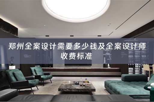郑州全案设计需要多少钱及全案设计师收费标准 