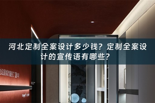 河北定制全案设计多少钱？定制全案设计的宣传语有哪些？ 