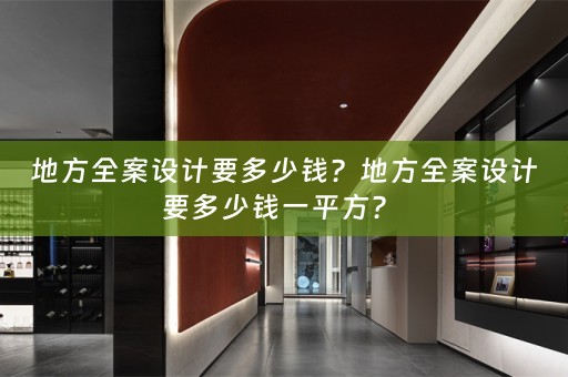 地方全案设计要多少钱？地方全案设计要多少钱一平方？ 