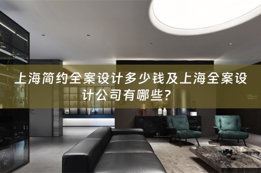 上海简约全案设计多少钱及上海全案设计公司有哪些？ 