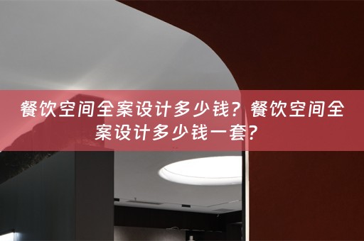 餐饮空间全案设计多少钱？餐饮空间全案设计多少钱一套？ 