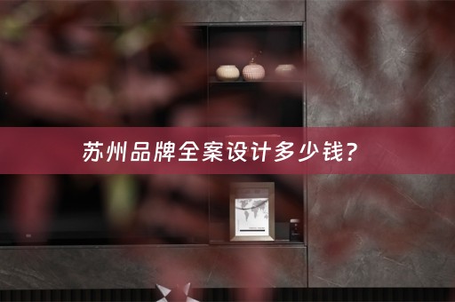 苏州品牌全案设计多少钱？ 