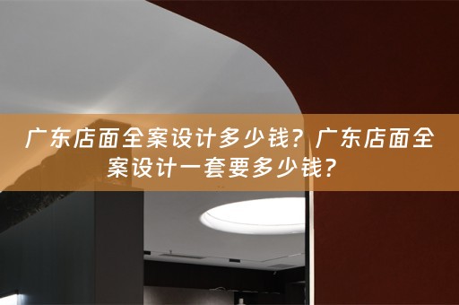 广东店面全案设计多少钱？广东店面全案设计一套要多少钱？ 