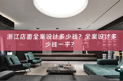 浙江店面全案设计多少钱？全案设计多少钱一平？ 