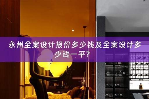 永州全案设计报价多少钱及全案设计多少钱一平？ 