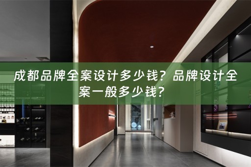成都品牌全案设计多少钱？品牌设计全案一般多少钱？ 