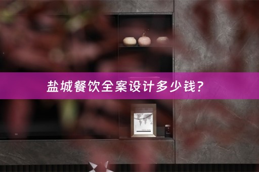 盐城餐饮全案设计多少钱？ 