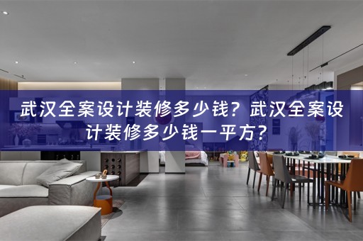 武汉全案设计装修多少钱？武汉全案设计装修多少钱一平方？ 
