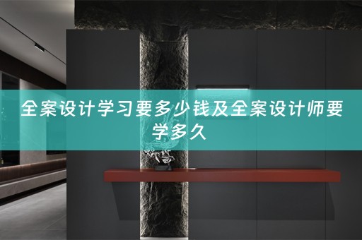 全案设计学习要多少钱及全案设计师要学多久 