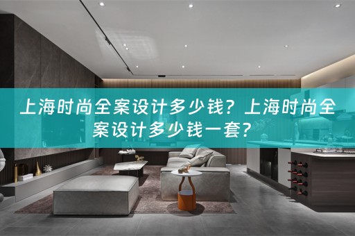 上海时尚全案设计多少钱？上海时尚全案设计多少钱一套？ 