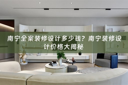 南宁全案装修设计多少钱？南宁装修设计价格大揭秘 