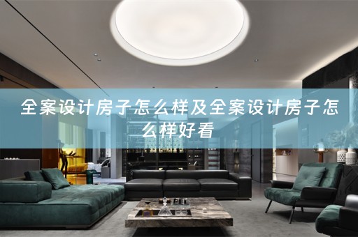 全案设计房子怎么样及全案设计房子怎么样好看 