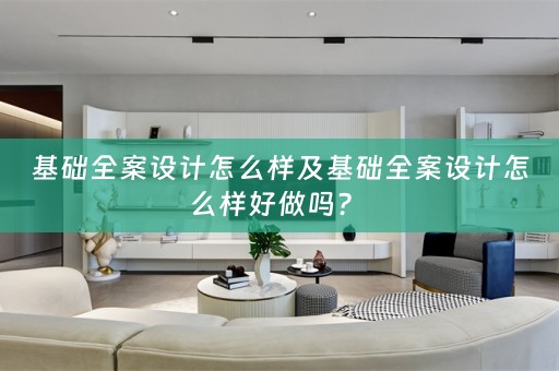 基础全案设计怎么样及基础全案设计怎么样好做吗？ 