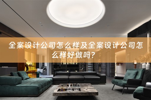 全案设计公司怎么样及全案设计公司怎么样好做吗？ 
