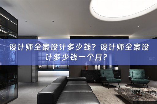 设计师全案设计多少钱？设计师全案设计多少钱一个月？ 
