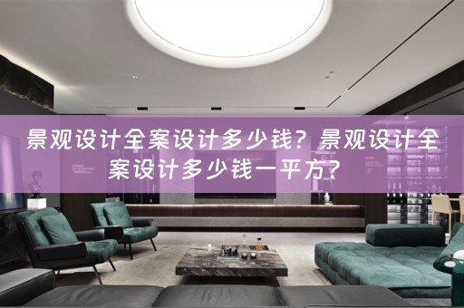 景观设计全案设计多少钱？景观设计全案设计多少钱一平方？ 