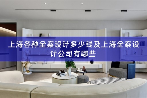 上海各种全案设计多少钱及上海全案设计公司有哪些 