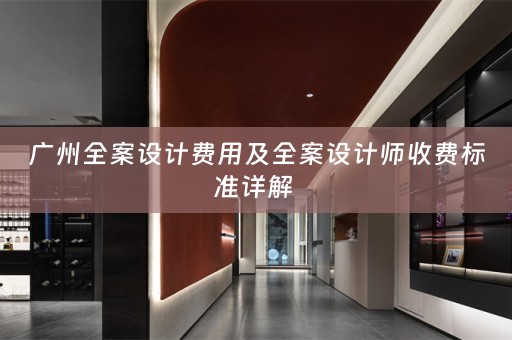 广州全案设计费用及全案设计师收费标准详解 