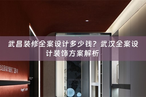 武昌装修全案设计多少钱？武汉全案设计装饰方案解析 