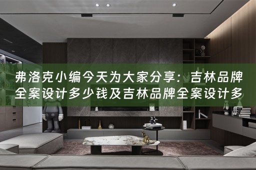 弗洛克小编今天为大家分享：吉林品牌全案设计多少钱及吉林品牌全案设计多少钱一个 