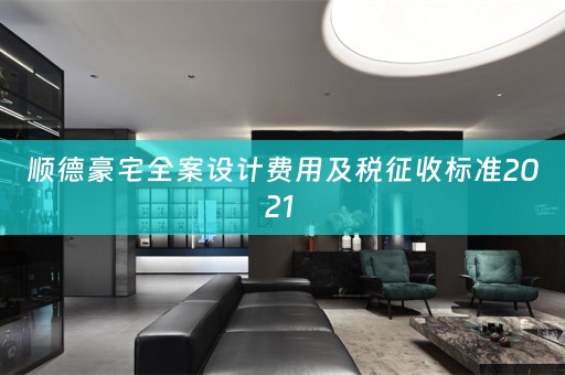 顺德豪宅全案设计费用及税征收标准2021 