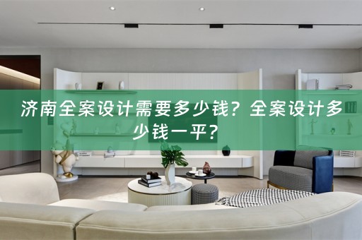 济南全案设计需要多少钱？全案设计多少钱一平？ 