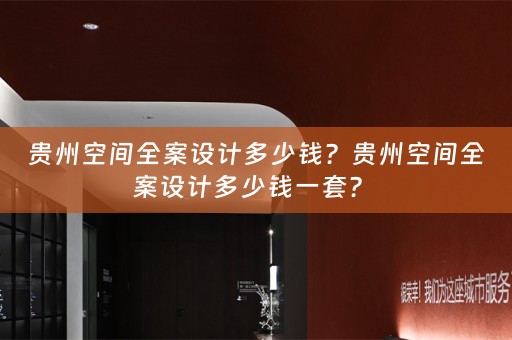 贵州空间全案设计多少钱？贵州空间全案设计多少钱一套？ 