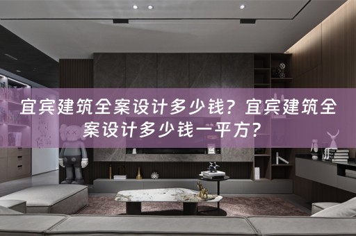 宜宾建筑全案设计多少钱？宜宾建筑全案设计多少钱一平方？ 