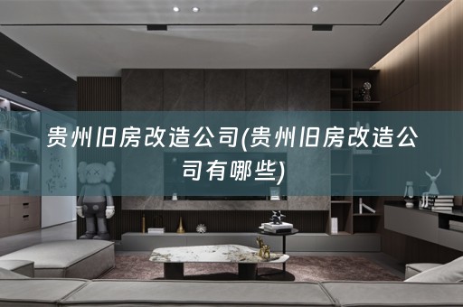 贵州旧房改造公司(贵州旧房改造公司有哪些)