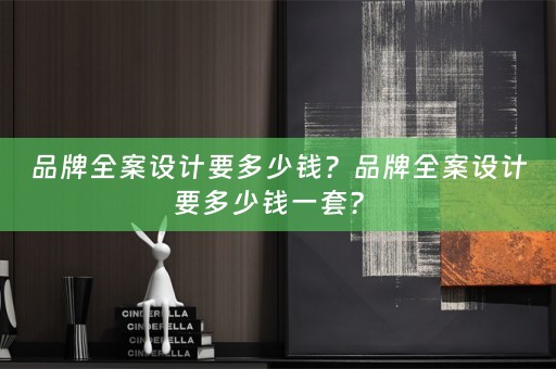 品牌全案设计要多少钱？品牌全案设计要多少钱一套？ 