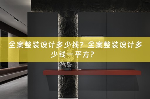 全案整装设计多少钱？全案整装设计多少钱一平方？ 