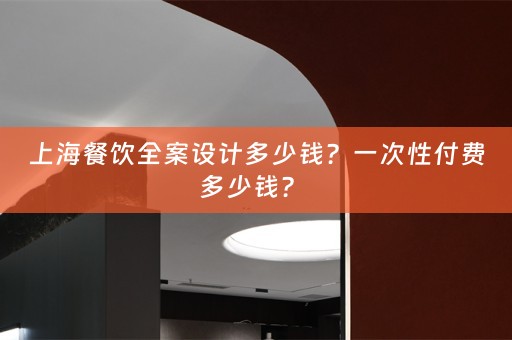 上海餐饮全案设计多少钱？一次性付费多少钱？ 