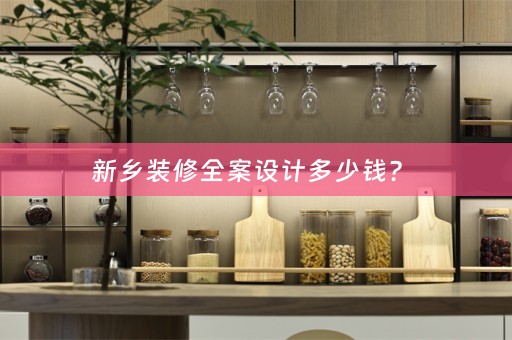 新乡装修全案设计多少钱？ 