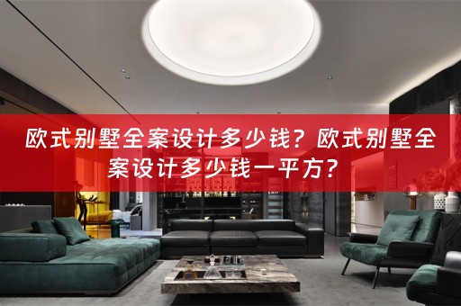 欧式别墅全案设计多少钱？欧式别墅全案设计多少钱一平方？ 
