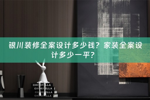 银川装修全案设计多少钱？家装全案设计多少一平？ 
