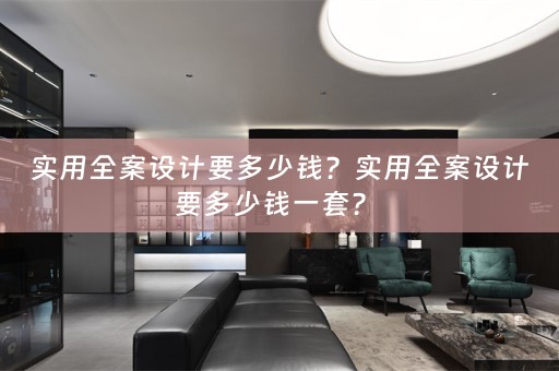 实用全案设计要多少钱？实用全案设计要多少钱一套？ 