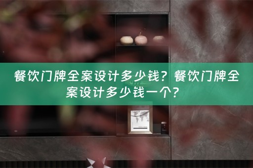 餐饮门牌全案设计多少钱？餐饮门牌全案设计多少钱一个？ 