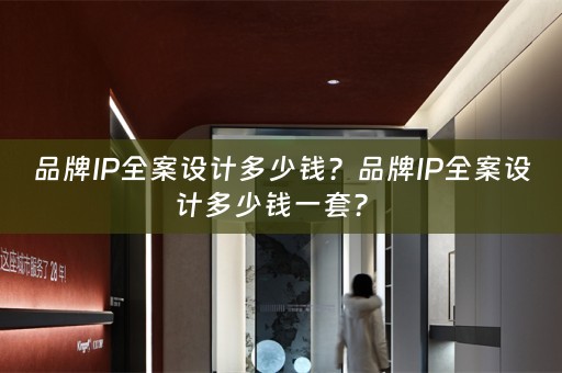 品牌IP全案设计多少钱？品牌IP全案设计多少钱一套？ 