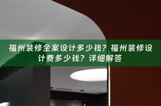 福州装修全案设计多少钱？福州装修设计费多少钱？详细解答 