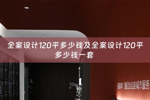 全案设计120平多少钱及全案设计120平多少钱一套 