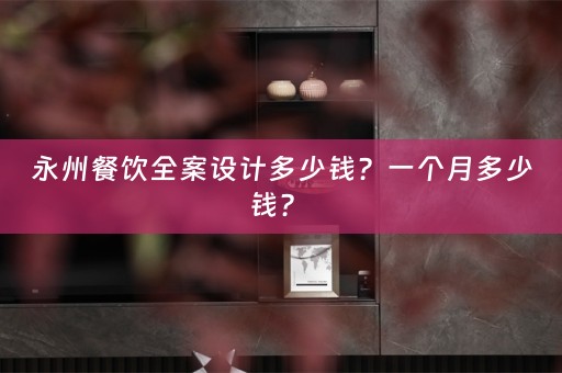 永州餐饮全案设计多少钱？一个月多少钱？ 